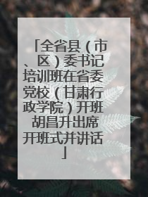 全省县（市、区）委书记培训班在省委党校（甘肃行政学院）开班 胡昌升出席开班式并讲话