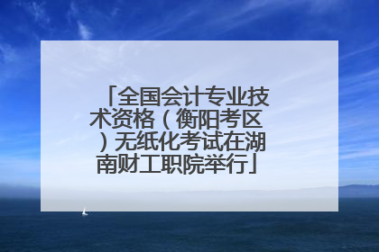 全国会计专业技术资格（衡阳考区）无纸化考试在湖南财工职院举行