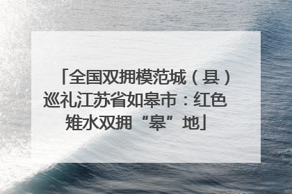 全国双拥模范城（县）巡礼江苏省如皋市：红色雉水双拥“皋”地