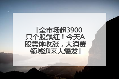 全市场超3900只个股飘红！今天A股集体收涨，大消费领域迎来大爆发