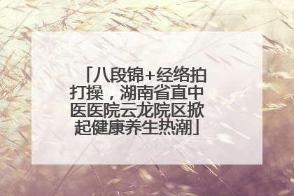 八段锦+经络拍打操，湖南省直中医医院云龙院区掀起健康养生热潮