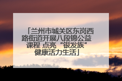 兰州市城关区东岗西路街道开展八段锦公益课程 点亮“银发族”健康活力生活