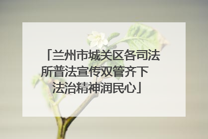 兰州市城关区各司法所普法宣传双管齐下 法治精神润民心