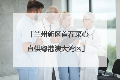兰州新区首茬菜心直供粤港澳大湾区