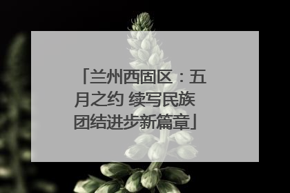 兰州西固区：五月之约 续写民族团结进步新篇章