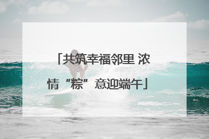 共筑幸福邻里 浓情“粽”意迎端午