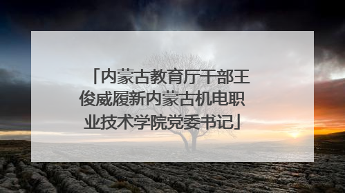 内蒙古教育厅干部王俊威履新内蒙古机电职业技术学院党委书记