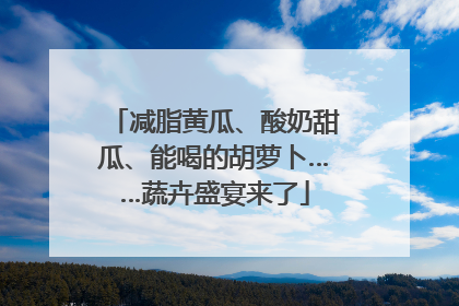 减脂黄瓜、酸奶甜瓜、能喝的胡萝卜……蔬卉盛宴来了