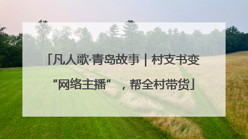 凡人歌·青岛故事｜村支书变“网络主播”，帮全村带货