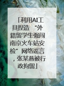 利用AI工具捏造 “外籍留学生强闯南京火车站安检”网络谣言，张某燕被行政拘留