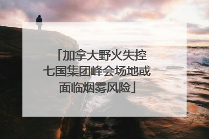 加拿大野火失控 七国集团峰会场地或面临烟雾风险
