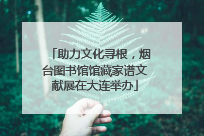 助力文化寻根，烟台图书馆馆藏家谱文献展在大连举办