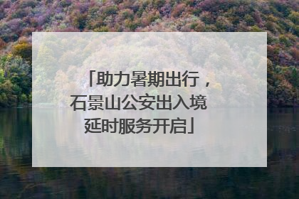 助力暑期出行，石景山公安出入境延时服务开启