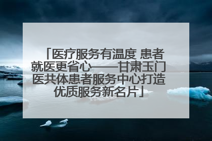 医疗服务有温度 患者就医更省心——甘肃玉门医共体患者服务中心打造优质服务新名片
