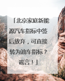 北京家庭新能源汽车指标中签后放弃，可直接转为油车指标？谣言！