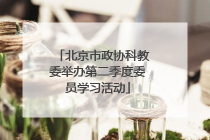 北京市政协科教委举办第二季度委员学习活动