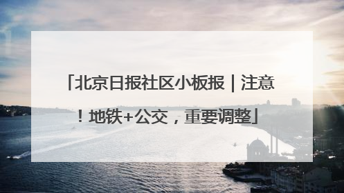 北京日报社区小板报｜注意！地铁+公交，重要调整