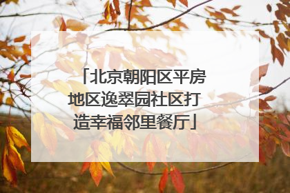 北京朝阳区平房地区逸翠园社区打造幸福邻里餐厅