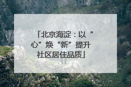 北京海淀：以“心”焕“新”提升社区居住品质