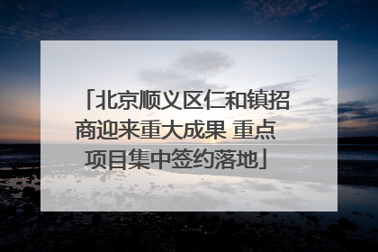 北京顺义区仁和镇招商迎来重大成果 重点项目集中签约落地