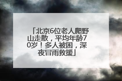 北京6位老人爬野山走散，平均年龄70岁！多人被困，深夜冒雨救援