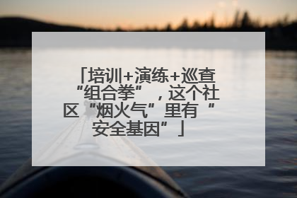 培训+演练+巡查“组合拳”，这个社区“烟火气”里有“安全基因”