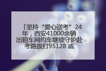 坚持“爱心送考”24年，西安41000余辆出租车网约车继续守护赴考路拨打95128 或者88880000均可报名参加一对一送考