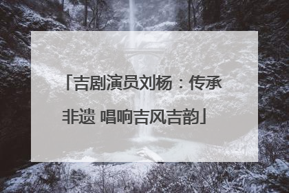吉剧演员刘杨：传承非遗 唱响吉风吉韵