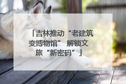 吉林推动“老建筑变博物馆” 解锁文旅“新密码”