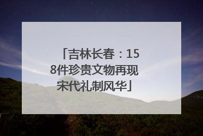 吉林长春：158件珍贵文物再现宋代礼制风华