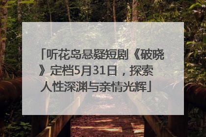 听花岛悬疑短剧《破晓》定档5月31日，探索人性深渊与亲情光辉