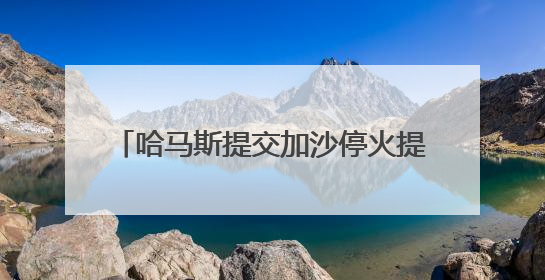 哈马斯提交加沙停火提议回应 以方称将此回应视为“有效拒绝”