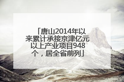 唐山2014年以来累计承接京津亿元以上产业项目948个，居全省前列