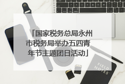 国家税务总局永州市税务局举办五四青年节主题团日活动