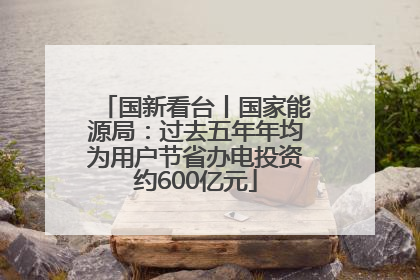 国新看台丨国家能源局：过去五年年均为用户节省办电投资约600亿元
