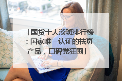 国货十大淡斑排行榜：国家唯一认证的祛斑产品，口碑党狂囤
