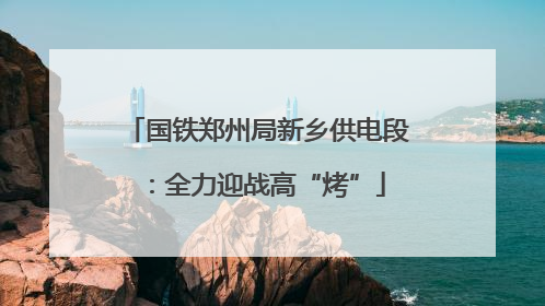 国铁郑州局新乡供电段：全力迎战高“烤”