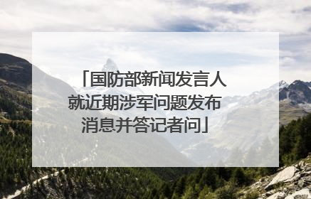国防部新闻发言人就近期涉军问题发布消息并答记者问