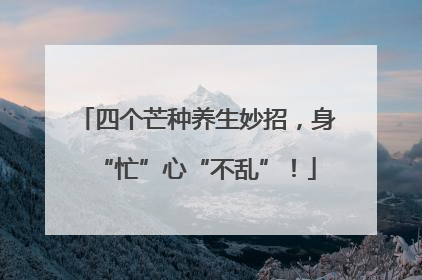 四个芒种养生妙招，身“忙”心“不乱”！