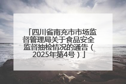 四川省南充市市场监督管理局关于食品安全监督抽检情况的通告（2025年第4号）