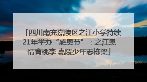 四川南充嘉陵区之江小学持续21年举办“感恩节”：之江恩情育桃李 嘉陵少年志栋梁