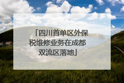 四川首单区外保税维修业务在成都双流区落地
