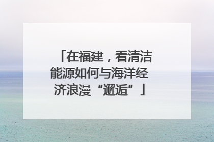 在福建，看清洁能源如何与海洋经济浪漫“邂逅”