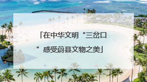 在中华文明“三岔口”感受蔚县文物之美