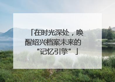 在时光深处，唤醒绍兴档案未来的“记忆引擎”