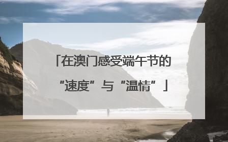 在澳门感受端午节的“速度”与“温情”