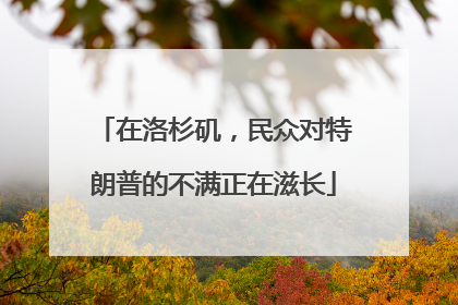 在洛杉矶，民众对特朗普的不满正在滋长