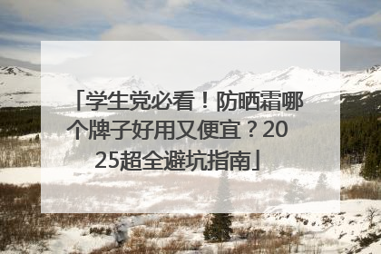 学生党必看！防晒霜哪个牌子好用又便宜？2025超全避坑指南