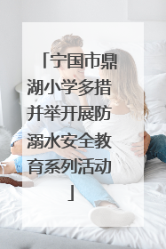 宁国市鼎湖小学多措并举开展防溺水安全教育系列活动