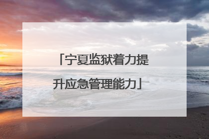 宁夏监狱着力提升应急管理能力
